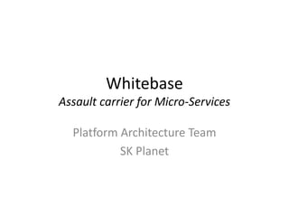 Whitebase
Assault carrier for Micro-Services
Platform Architecture Team
SK Planet
 