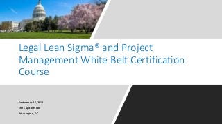 Legal Lean Sigma® and Project
Management White Belt Certification
Course
September 26, 2018
The Capital Hilton
Washington, DC
 