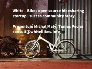White – Bikes open source bikesharing
startup | succes community story
Prezentujú Michal Malý, Tomas Peciar
consult@whitebikes.info
 