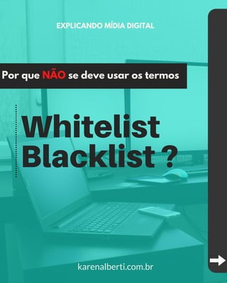 Whitelist
Blacklist ?
Por que NÃO se deve usar os termos
EXPLICANDO MÍDIA DIGITAL
karenalberti.com.br
 