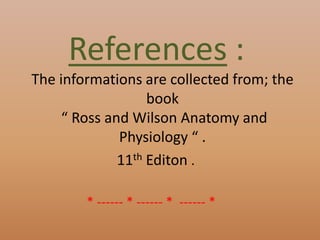 References :
The informations are collected from; the
book
“ Ross and Wilson Anatomy and
Physiology “ .
11th Editon .
* ------ * ------ * ------ *
 