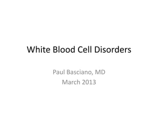 White Blood Cell Disorders

      Paul Basciano, MD
         March 2013
 