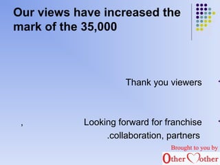 Our views have increased the 
mark of the 35,000 
Thank you viewers  
, Looking forward for franchise  
.collaboration, partners 
Brought to you by 
 