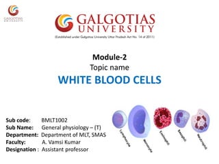 Module-2
Topic name
WHITE BLOOD CELLS
Sub code: BMLT1002
Sub Name: General physiology – (T)
Department: Department of MLT, SMAS
Faculty: A. Vamsi Kumar
Designation : Assistant professor
 