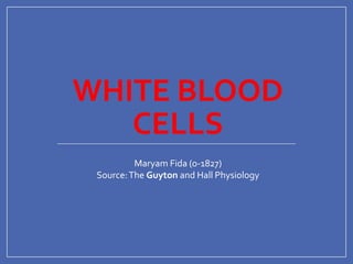 WHITE BLOOD
CELLS
Maryam Fida (o-1827)
Source:The Guyton and Hall Physiology
 