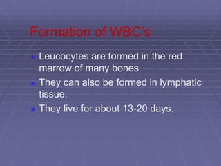 Formation of WBC’s
 Leucocytes are formed in the red
marrow of many bones.
 They can also be formed in lymphatic
tissue.
 They live for about 13-20 days.
 