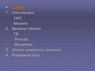  Causes:
1. Viral infection
CMV
Measels
2. Bacterial infection
TB
Pertusis
Brucellosis
3. Chronic lymphocytic leukemia
4. Postsplenectomy
 