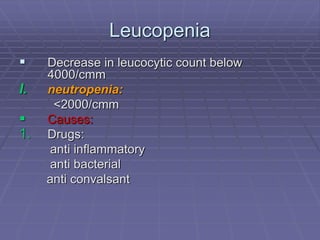Leucopenia
 Decrease in leucocytic count below
4000/cmm
I. neutropenia:
<2000/cmm
 Causes:
1. Drugs:
anti inflammatory
anti bacterial
anti convalsant
 