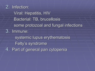 2. Infection:
Viral: Hepatitis, HIV
Bacterial: TB, brucellosis
some protozoal and fungal infections
3. Immune:
systemic lupus erythematosis
Felty’s syndrome
4. Part of general pan cytopenia
 