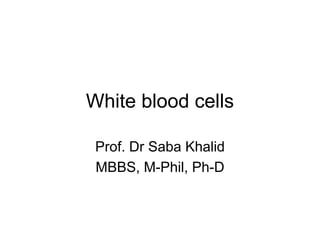 White blood cells
Prof. Dr Saba Khalid
MBBS, M-Phil, Ph-D
 
