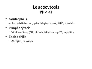 Leucocytosis 
( WCC) 
• Neutrophilia 
– Bacterial infection, (physiological stress, MPD, steroids) 
• Lymphocytosis 
– Viral infection, (CLL, chronic infection e.g. TB, hepatitis) 
• Eosinophilia 
– Allergies, parasites 
 