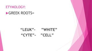 ETYMOLOGY:
GREEK ROOTS=
“LEUK”- ”WHITE”
“CYTE”- ”CELL”
 