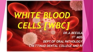DR.A.BEEULA
1ST MDS
DEPT.OF ORAL PATHOLOGY
CHETTINAD DENTAL COLLEGE AND RI
WHITE BLOOD
CELLS [WBC]
 