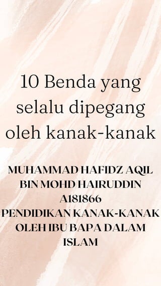 .
10 Benda yang
selalu dipegang
oleh kanak-kanak
MUHAMMAD HAFIDZ AQIL
BIN MOHD HAIRUDDIN
A181866
PENDIDIKAN KANAK-KANAK
OLEH IBU BAPA DALAM
ISLAM
 