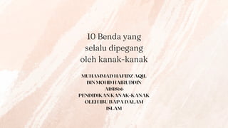 .
10 Benda yang
selalu dipegang
oleh kanak-kanak
MUHAMMAD HAFIDZ AQIL
BIN MOHD HAIRUDDIN
A181866
PENDIDIKAN KANAK-KANAK
OLEH IBU BAPA DALAM
ISLAM
 