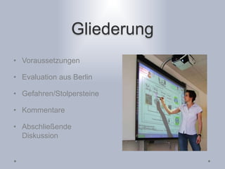 Gliederung
• Voraussetzungen
• Evaluation aus Berlin
• Gefahren/Stolpersteine
• Kommentare
• Abschließende
Diskussion
 