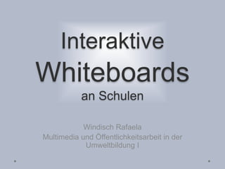 Interaktive
Whiteboards
an Schulen
Windisch Rafaela
Multimedia und Öffentlichkeitsarbeit in der
Umweltbildung I
 
