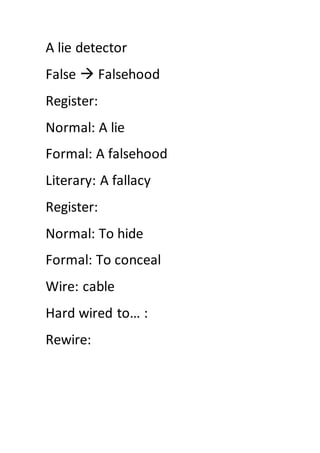 A lie detector
False  Falsehood
Register:
Normal: A lie
Formal: A falsehood
Literary: A fallacy
Register:
Normal: To hide
Formal: To conceal
Wire: cable
Hard wired to… :
Rewire:
 