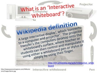 http://en.wikipedia.org/wiki/Interactive_white
                                         board
http://www.pearsonlongman.com/IWBsolut
ions/images/demo.jpg
 
