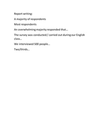 Report writing:
A majority of respondents
Most respondents
An overwhelming majority responded that…
The survey was conducted/ carried out during our English
class…
We interviewed 500 people…
Two/thirds…
 