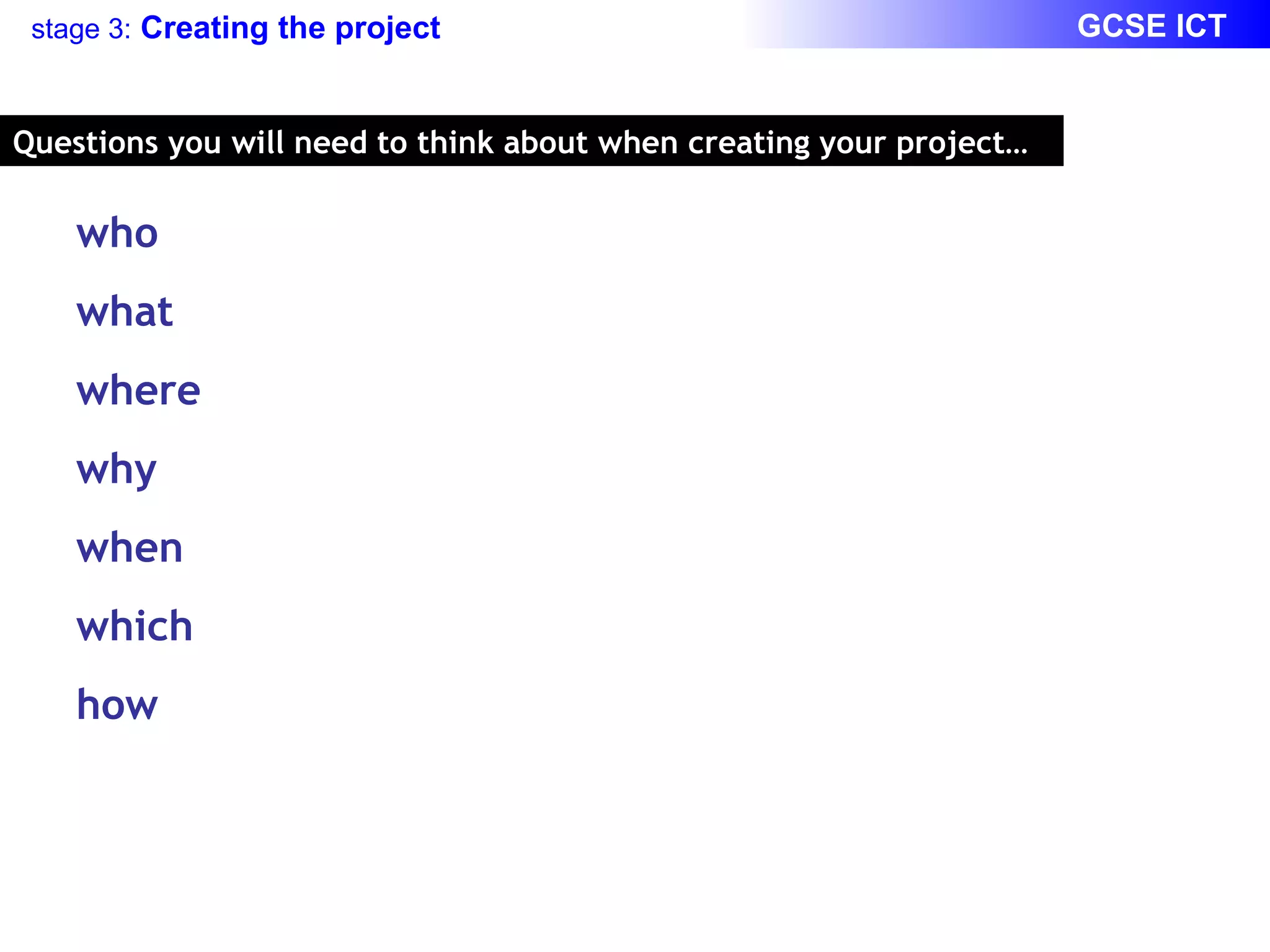 Questions you will need to think about when creating your project… who  what  where  why  when  which how 