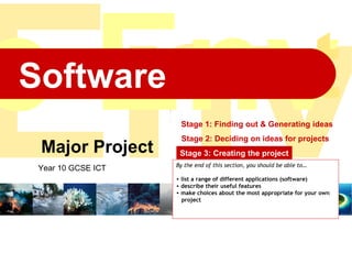 Major Project Year 10 GCSE ICT Stage 1: Finding out & Generating ideas Stage 2: Deciding on ideas for projects Stage 3: Creating the project Stage 4: Presenting the finished project ,[object Object],[object Object],[object Object],[object Object],[object Object],Software  Env e Env onment the Environment 