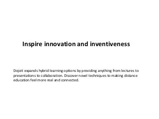Inspire innovation and inventiveness
Dojoit expands hybrid learning options by providing anything from lectures to
presentations to collaboration. Discover novel techniques to making distance
education feel more real and connected.
 