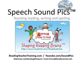 Speech Sound Pics™
   Teaching reading, writing and spelling




ReadingTeacherTraining.com / Youtube.com/SoundPics
   Slideshare.net/ReadingWhisperer Email Emma@ReadAustralia.com
 