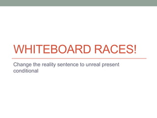 Whiteboard Races! Change the reality sentence to unreal present conditional 