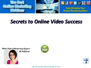 Secrets to Online Video Success

With Video Marketing Expert

Jill Addison

http://bestonlinemarketingwebinar.com/

1

 