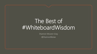 The Best of
#WhiteboardWisdom
Shannon Mouton Gray
@ShannonRenee
 