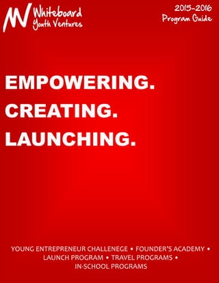 YOUNG ENTREPRENEUR CHALLENEGE • FOUNDER’S ACADEMY •
LAUNCH PROGRAM • TRAVEL PROGRAMS •
IN-SCHOOL PROGRAMS
EMPOWERING.
CREATING.
LAUNCHING.
2015-2016
Program Guide
 