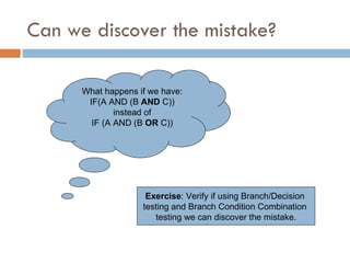 Can we discover the mistake? What happens if we have: IF(A AND (B  AND  C)) instead of IF (A AND (B  OR  C)) Exercise : Verify if using Branch/Decision  testing and Branch Condition Combination  testing we can discover the mistake. 