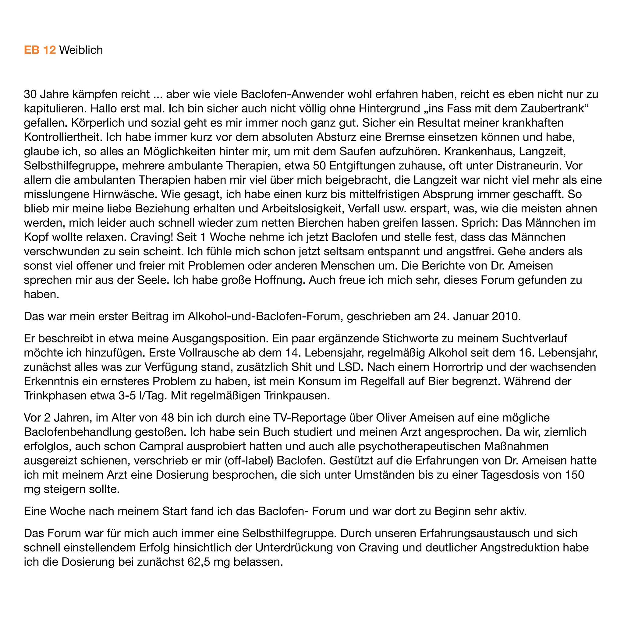 Nach 1 Monat waren meine Blut und Vitalwerte wieder im grünen Bereich, ich war aktiv, angstfrei und bis auf
wenige Momente frei von Gedanken an Alkohol. Einzig die abendliche Müdigkeit war nicht immer angemessen,
zum Beispiel beim Autofahren. Ich hab das dann eher mal gelassen.
Das Problem mit der Müdigkeit hat sich etwas reduziert in den folgenden Monaten. Ich habe aber das Gefühl,
manchmal etwas „tüddelig“ zu sein. Sonst ergaben sich bei mir keine Nebenwirkungen. Jedenfalls keine
unerwünschten.
Nach etwa 3 Monaten habe ich, auch ermutigt durch im Forum aufkommende positive Erfahrungsberichte,
während meines Urlaubes den Versuch unternommen „moderat“ zu trinken. Das ging bei mir überhaupt nicht.
Ich war innerhalb kürzester Zeit bei meiner früheren Tagesration angelangt. Es folgten intensive
Auseinandersetzungen im Forum und auch mit mir selbst. So habe ich mich z.B. entschieden eine beruﬂiche
Auszeit zu nehmen. Ich habe eine weitere Psychotherapie begonnen, die im Moment ruht, da wir schlicht kein
Thema haben.
Seit diesem ersten Rückfall, im Forum auch Vorfall genannt, wiederholen sich diese leider immer wieder.
Allerdings hat meine Sucht und auch mein Leben eine andere Dynamik erhalten. Und dies sehe ich vor allem in
meiner Baclofentherapie begründet. Ohne Baclofen hätte ich nicht den Mut gehabt, mein Leben
umzugestalten. Es hilft mir beim „Absprung“ von einer Trinkphase. (Früher ging das oft nur mit Distra).
Es befreit mich zumindest für einige Tage, manchmal Wochen, komplett von Craving. Insgesamt trinke ich
weniger und seltener als vor der Baclofenbehandlung. Es hat mich von diffusen Ängsten befreit. Ich fühle mich
freier, offener. Seit ich Baclofen nehme habe ich keine depressiven Anwandlungen mehr.
Klar ist aber auch: Sobald ich trinke, wirkt es überhaupt nicht mehr. Es macht mich manchmal traurig, dass ich
nicht völlig frei bin von der Sucht. Wenn ich mir überlege, was ich hätte anders machen sollen, fällt mir nicht
viel ein. Vielleicht wäre ein späterer Versuch des moderaten Trinkens erfolgreicher gewesen. Ich glaube es aber
nicht. 30 Jahre, sind verdammt viel Zeit der Konditionierung.
Vielleicht wäre es hilfreich gewesen, direkt von Beginn an einen guten psychologischen Wegbegleiter zu
haben. Aber der, müsste wohl auch erst erfunden werden. Wie gesagt, ich habe glaube ich alles durch.
Empfehlen würde ich einem Beginner jedenfalls den „Königsweg“, eine in besagtem Forum beschriebene
Umgangsweise im Zusammenhang mit der Baclofentherapie. Weiter eine möglichst ganzheitliche
Herangehensweise. Vielleicht auch mal Sachen in Frage stellen, wie seinen Job, seine Einstellung, sein
Leben…
Also: Gelassen bleiben und sich „moderat“ freuen über die neuen Möglichkeiten.
Zuletzt ist mir der noch wichtig: Gib Deinem Leben die Hand und lass Dich überraschen, welchen Weg es mit
Dir geht.
 