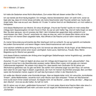 Manch einer mag über diese Menge lachen. Aber mittlerweile ist mir eine Sache völlig klar: Nicht die Menge
macht den Alkoholismus aus, sondern das Craving. Hast Du erst mal Craving – also den Saufdruck – dann
spielen Dosis oder die Umstände Deines Alkoholkonsums keine Rolle mehr. Die Toleranz Deines Körpers
gegenüber Alkohol wird sich automatisch immer weiter steigern – und mit ihr auch die Dosis. Aber Alkoholiker
bist Du schon sehr viel früher geworden: Nämlich ab dem Zeitpunkt, an dem Du das erste Mal Craving verspürt
hattest. Und selbst, wenn es nur ein regelmäßiges: „Ich freu mich schon auf das Wochenende, da schieß ich
mich richtig weg!“ war.
Mit 25 Jahren beschloss ich dann, dem Alkohol endgültig und mit aller Macht zu entsagen und kaufte mir das
Buch „Nie mehr Alkohol“ von Allen Carr. Seine Thesen zeigten Wirkung. Ich sah Alkohol endlich als das an,
was es war: Ein widerlich schmeckendes, hochgradig abhängig machendes Gift, das seine Konsumenten in
den Ruin treibt. Und ich schaffte es für einige Monate aufzuhören.
Bis unverhofft das erste, kleine Bier kam. Was für ein tolles Gefühl! Nur ein Bier reichte für einen angenehmen
Rausch. Eine Woche später war es eine Flasche Glühwein. Im winterlichen Kerzenschein. Romantische
Stimmung im ganzen Haus. Mehr oder weniger 2-3 Wochen dauerte es dann, bis ich wieder bei meiner
Flasche Wein pro Abend war.
Meine Abstinenz war gescheitert. Ein weiteres mal. Ich trank weiter. Hatte mittlerweile knapp 15kg
Übergewicht. Eines Tages mit 26 Jahren hatte ich mir zwei Flaschen Wein gekauft – eine für Samstag, eine für
Sonntag.
Ich killte beide am Samstag. Als ich am nächsten Tag ohne Kater aufwachte, war es um mich geschehen: Ich
war am Boden zerstört. Wie könnte ich jemals eine Familie gründen? Würde ich es jemals schaffen abstinent
zu bleiben? Oder war ich gefangen in der Abwärtsspirale? Wie lange würde es dauern, bis meine täglichen
Flasche(n) Wein zu täglichen Flaschen Cognac geworden sein würden? Ich war depressiv. Selbstmord erschien
mir in diesem Moment als eine Alternative.
Ich suchte dann nach Lösungswegen aus dem Alkohol und sah durch Zufall im Fernsehen einen Beitrag über
Baclofen. Mein Interesse war sofort geweckt. Und so kaufte ich mir das Buch „Das Ende meiner Sucht“ von
Olivier Ameisen. Ich erkannte mich an so vielen Stellen wieder. Die Ängste in der Kindheit, der Kampf gegen
den Alkohol, der seltsame Umstand, viel sein zu wollen und dabei ein sehr geringes Selbstbewusstsein zu
haben.
Also verschlang ich regelrecht die Einträge in Selbsthilfe-Internetforen wie dem http://alkohol-und-baclofen-
forum.de.
Und Baclofen schien bei einem großen Teil der Anwender wirklich zu wirken. Ich musste es auf den Versuch
ankommen lassen.
Also besorgte ich mir Baclofen auf dem Graumarkt und dosierte sehr vorsichtig nach oben. Ich bemerkte
schon bei 3 x 10mg Baclofen, wie es mir nicht mehr so schwer ﬁel, beim Einkaufen am Bier und Wein
 