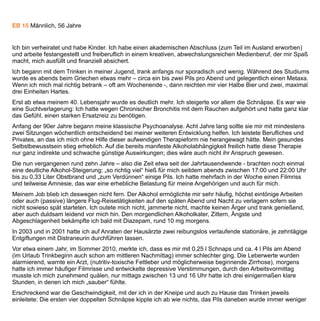 und unwichtiger. Am Ende stürzte ich in der ersten halben Stunde manchmal fünf große, gut gefüllte
Obstschnaps, und der halbe Liter Bier daneben fiel fast zusammen. Nicht nur in der Kneipe zeigte ich solches
Trinkverhalten, auch zu Hause. Ich war mir bewusst, es war destruktiv und nannte es manchmal traurig
„Selbstmord auf Raten“.
So entschied ich mich zu einer dritten Entgiftung, die in der Nähe meines Wohnorts leicht und in guter Qualität
zu bekommen ist. Was danach kommen sollte, wusste ich nicht so recht, aber „diesmal musste es doch einfach
klappen“, so dachte ich. Schon vorab bahnte ich eine Verhaltenstherapie an und telefonierte mit
Selbsthilfegruppen vom Blauen Kreuz und den Guttemplern. Zu keiner dieser Selbsthilfegruppen (SHG) habe
ich je die Kurve gekriegt, inzwischen bin ich froh und glücklich darüber.
In der Verhaltenstherapie (VT) lernte ich sehr viele neue Kniffe, leider passten Therapeutin und ich auf Dauer
nicht zusammen, so dass wir uns nach einem halben Jahr trennten. Sie hatte ihr Handwerk in der
ausgegangenen DDR gelernt, einige ihrer misstrauischen Routinen waren mir auf Dauer zu rigide, in der
Branche, also unter anderen Therapeuten, gilt sie zwar als gut, aber auch als „sehr tough“.
Für mich waren als solch empfundene „DDR-Methoden“ (übergroßes Misstrauen, unverhältnismäßige Härte in
der Artikulation, Desinteresse an typisch westlichen Gewohnheiten, sogar eine gewisse Sprachbarriere) auf
Dauer nichts. Bald setzte der bilateral geordnete Rückzug ein. Zu diesem Zeitpunkt hatte ich jedoch schon
einiges von ihr gelernt, auch wenn die Mauer zwischen uns immer höher wuchs.
Danach schloss sich leider Ende 2010 ein circa viermonatiger Rückfall an, zunächst ohne erkennbaren Ausweg
– eine verzweifelte Situation. Damals erschien mir alles als gescheitert: die stationäre Entgiftung war Makulatur,
die VT misslungen, eine SHG hatte ich nie von innen gesehen. Was nun? Weitertrinken bis zum bitteren Ende?
Eine mehrmonatige, sinnlose Rosskur in einer Psychiatrie? Beides waren für mich keine Optionen.
Ich weiß es heute nicht mehr, wie ich schließlich auf Baclofen (BAC) kam, doch muss es über das Internet
gewesen sein. Ich hatte wohl oft nach „Alkoholismus“ gegoogelt. Eines Tages muss ich auf einer deutschen
oder englischen Seite auf BAC gestoßen sein, vielleicht war es unter anderem auch der Wikipedia-Artikel, der
mich motivierte.
Es dauerte nicht lange, und ich war hellauf begeistert: Nach allem was ich wohl von verschiedenen Seiten an
Informationen bekommen hatte, war ich mir sicher: Hier gibt es mit BAC etwas Aufregendes, in dieser Hinsicht
Neues, etwas das wirklich funktionieren könnte, so dass der individuelle überfordernde Aufwand nicht so
unendlich schwer wäre? Warum es nicht einfach mal probieren?
Natürlich hatte ich auch Bedenken: alles was man so grundsätzlich Medikamenten gegenüber empfindet: ein
gewisses gesundes Misstrauen, würde es wirken, wie stark sind die Nebenwirkungen, kann ich dann noch
normal arbeiten, wie wirkt es sich auf meine Beziehungen aus, könnte ich bleibenden Schaden davontragen?
Die Wirkung war für mich phänomenal. Ich hatte mit einigen wichtigen Sicherherheitsmaßnahmen (Aufklärung
der engsten Angehörigen) gerade mit Hilfe von Diazepamtropfen (gut dosierbar) beginnend an einem Montag
im Februar 2011 selbst entgiftet. Dafür benutzte ich ein Dosierungs- und Ausschleichschema einer
renommierten US-Suchtklinik, nahm mir drei Tage teilweise frei, so dass ich von zu Hause aus arbeiten konnte
und nicht Auto fahren musste. Ich achtete auf Atmung, kontrollierte regelmäßig den Blutdruck, schlief viel und
 