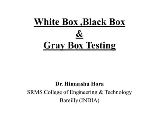 White Box ,Black Box
&
Gray Box Testing

Dr. Himanshu Hora
SRMS College of Engineering & Technology
Bareilly (INDIA)

 