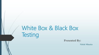White Box & Black Box
Testing
Presented By:
Nitish Mhaske
 