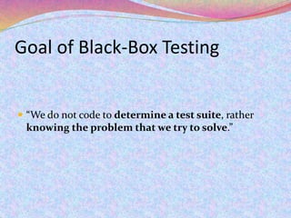 Goal of Black-Box Testing
 “We do not code to determine a test suite, rather
knowing the problem that we try to solve.”
 