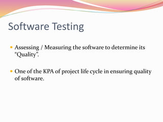 Software Testing
 Assessing / Measuring the software to determine its
“Quality”.
 One of the KPA of project life cycle in ensuring quality
of software.
 