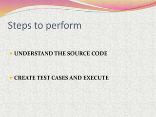 Steps to perform
 UNDERSTAND THE SOURCE CODE
 CREATE TEST CASES AND EXECUTE
 
