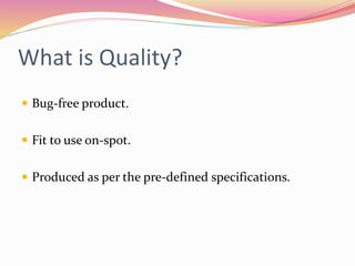 What is Quality?
 Bug-free product.
 Fit to use on-spot.
 Produced as per the pre-defined specifications.
 
