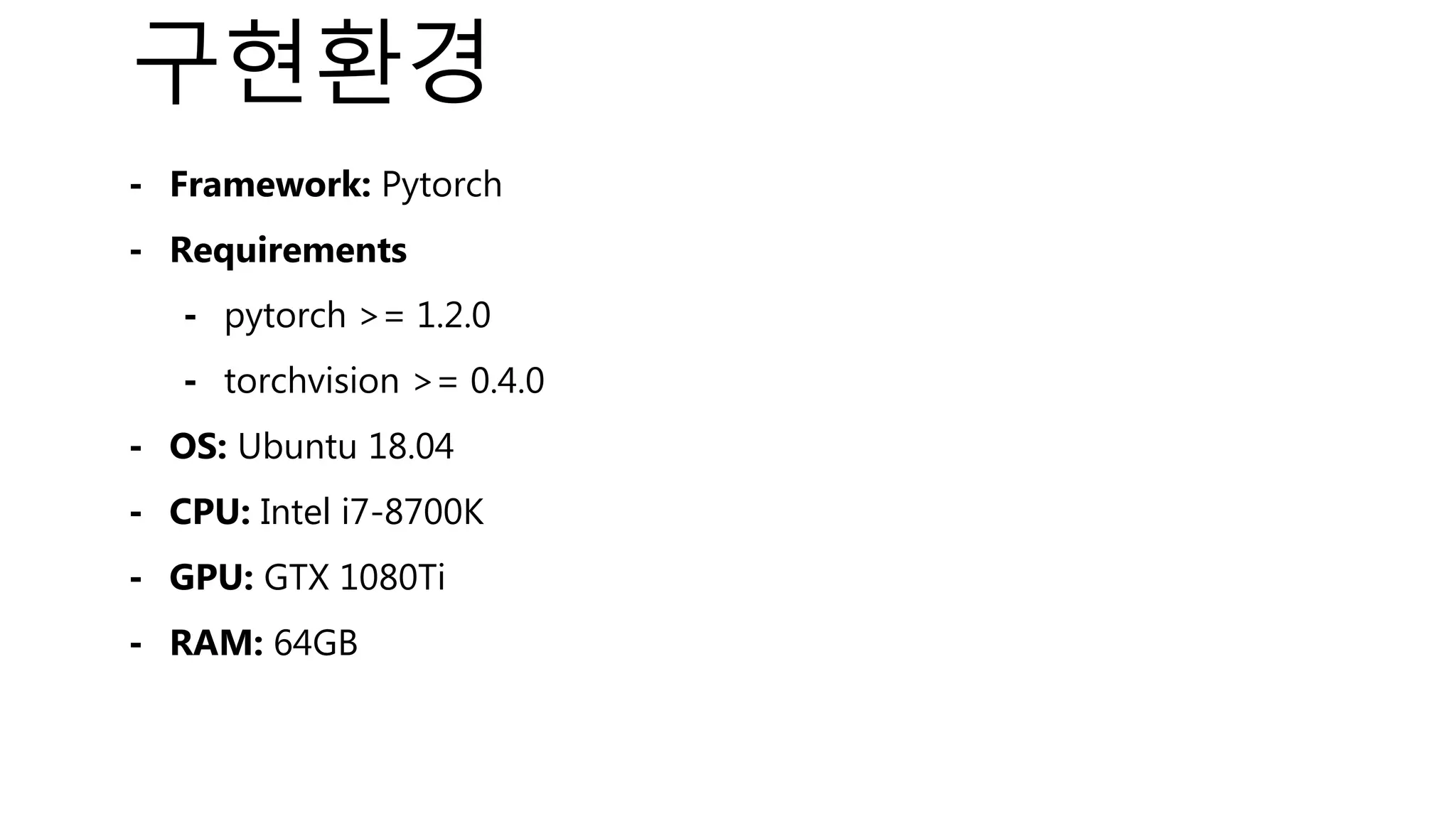 ⁃ Framework: Pytorch
⁃ Requirements
⁃ pytorch >= 1.2.0
⁃ torchvision >= 0.4.0
⁃ OS: Ubuntu 18.04
⁃ CPU: Intel i7-8700K
⁃ GPU: GTX 1080Ti
⁃ RAM: 64GB
구현환경
 