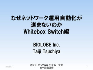 なぜネットワーク運用自動化が
進まないのか
Whitebox  Switch編
BIGLOBE  Inc.
Taiji  Tsuchiya
ホワイトボックススイッチユーザ会
第一回勉強会 1	
2015/5/13	
 