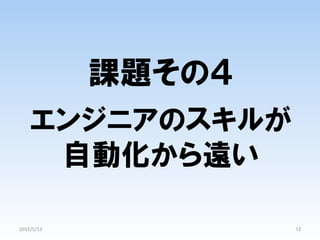 課題その４
エンジニアのスキルが
自動化から遠い
12	
2015/5/13	
 