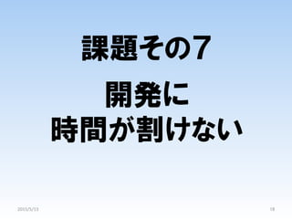 課題その７
開発に
時間が割けない
18	
2015/5/13	
 