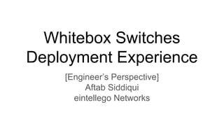 Whitebox Switches
Deployment Experience
[Engineer’s Perspective]
Aftab Siddiqui
eintellego Networks
 