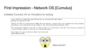First Impression - Network OS [Cumulus]
Installed Cumulus VX on Virtualbox for testing
Where is the CLI?
 