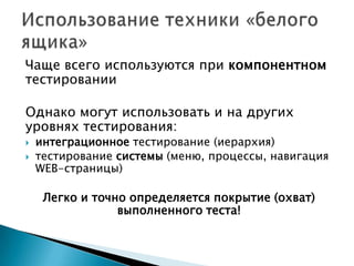 Чаще всего используются при компонентном
тестировании
Однако могут использовать и на других
уровнях тестирования:
 интеграционное тестирование (иерархия)
 тестирование системы (меню, процессы, навигация
WEB-страницы)
Легко и точно определяется покрытие (охват)
выполненного теста!
 