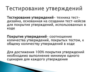 Тестирование утверждений- техника тест-
дизайна, основанная на создании тест-кейсов
для покрытия утверждений, использованных в
коде
Покрытие утверждений– соотношение
количества утверждений, покрытых тестом, к
общему количеству утверждений в коде
Для достижения 100% покрытия утверждений
необходимо выполнение минимум одного
сценария для каждого утверждения
 